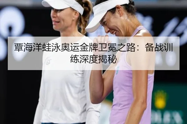 覃海洋蛙泳奥运金牌卫冕之路：备战训练深度揭秘