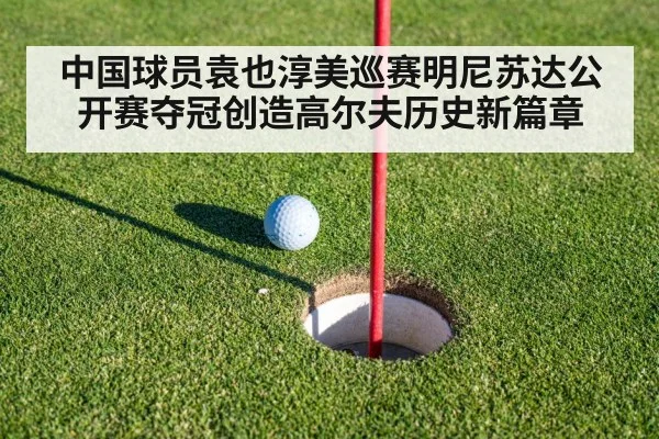 中国球员袁也淳美巡赛明尼苏达公开赛夺冠创造高尔夫历史新篇章