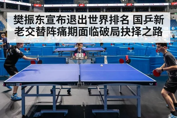 樊振东宣布退出世界排名 国乒新老交替阵痛期面临破局抉择之路