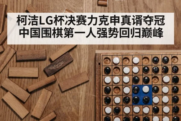 柯洁LG杯决赛力克申真谞夺冠 中国围棋第一人强势回归巅峰