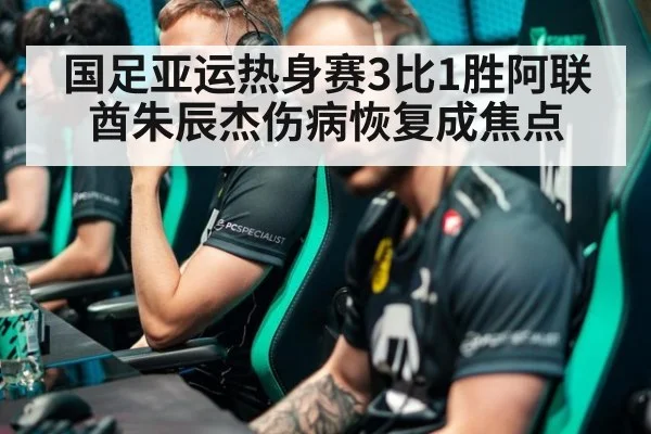 国足亚运热身赛3比1胜阿联酋朱辰杰伤病恢复成焦点