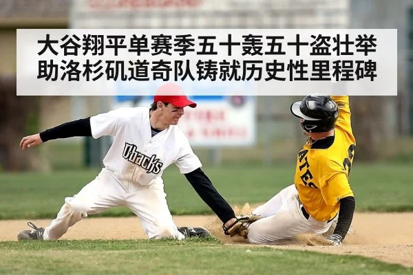 大谷翔平单赛季五十轰五十盗壮举助洛杉矶道奇队铸就历史性里程碑