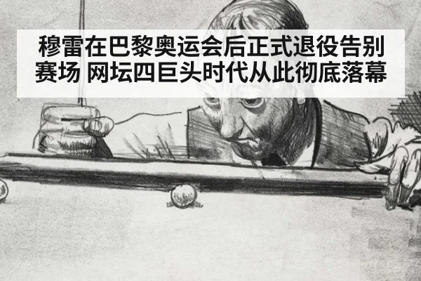 穆雷在巴黎奥运会后正式退役告别赛场 网坛四巨头时代从此彻底落幕
