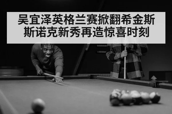吴宜泽英格兰赛掀翻希金斯 斯诺克新秀再造惊喜时刻